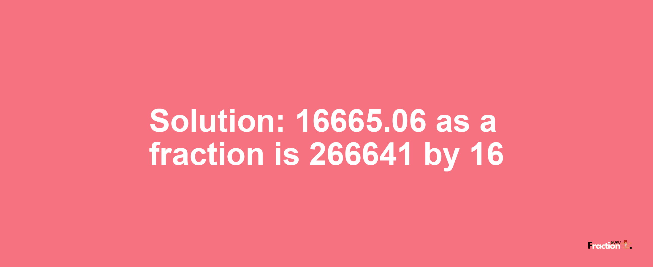 Solution:16665.06 as a fraction is 266641/16